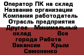 Оператор ПК на склад › Название организации ­ Компания-работодатель › Отрасль предприятия ­ Другое › Минимальный оклад ­ 28 000 - Все города Работа » Вакансии   . Крым,Симоненко